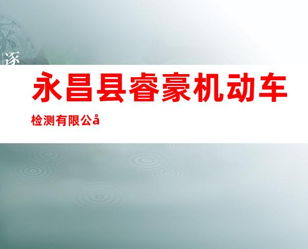 永昌县睿豪机动车检测有限公司