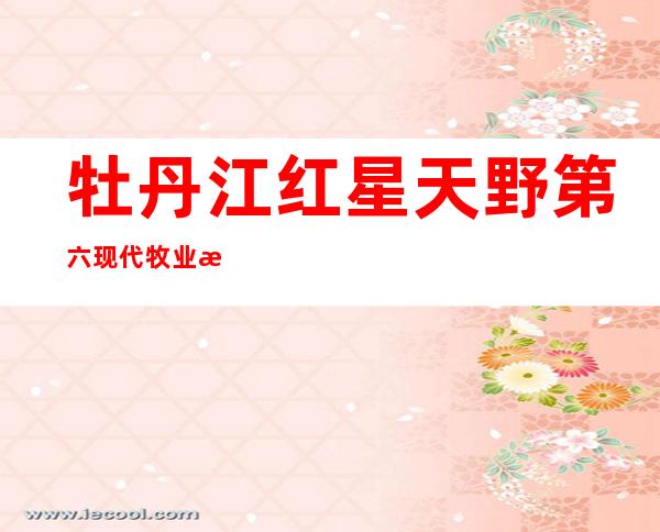 牡丹江红星天野第六现代牧业有限公司